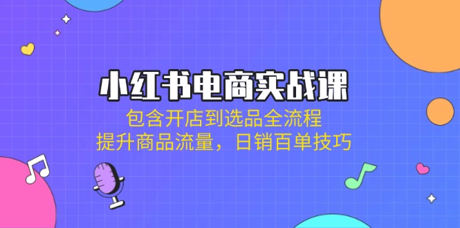 小红书电商实战课：包含开店到选品全流程，提升商品流量，日销百单技巧-百盟网