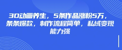 3D动画养生，5条作品涨粉5万，条条爆款，制作流程简单，私域变现能力强-百盟网