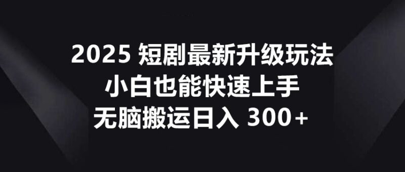 2025短剧最新升级玩法，小白也能快速上手，无脑搬运日入300+-百盟网