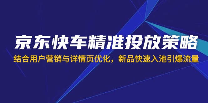 京东快车精准投放策略，结合用户营销与详情页优化，新品快速入池引爆流量-百盟网