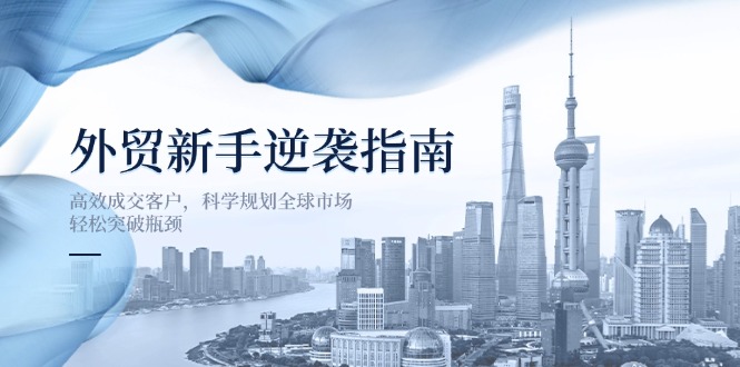 外贸新手逆袭指南：高效成交客户，科学规划全球市场，轻松突破瓶颈-百盟网