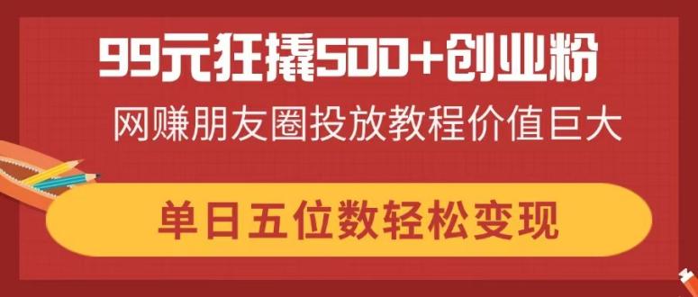 99元狂撬500+创业粉，网赚朋友圈投放教程价值巨大，单日五位数轻松变现-百盟网