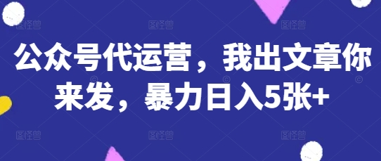 公众号代运营，我出文章你来发，暴力日入5张+【揭秘】-百盟网