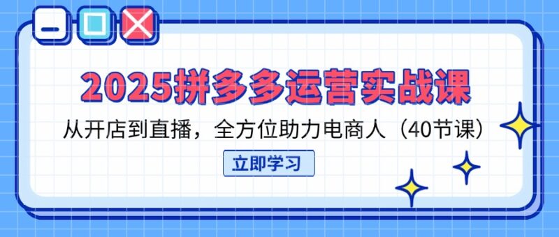 2025拼多多运营实战课,从开店到直播,全方位助力电商人(40节课-百盟网