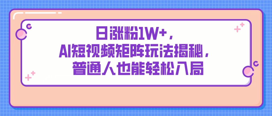 日涨粉1W+，AI短视频矩阵玩法揭秘，普通人也能轻松入局-百盟网