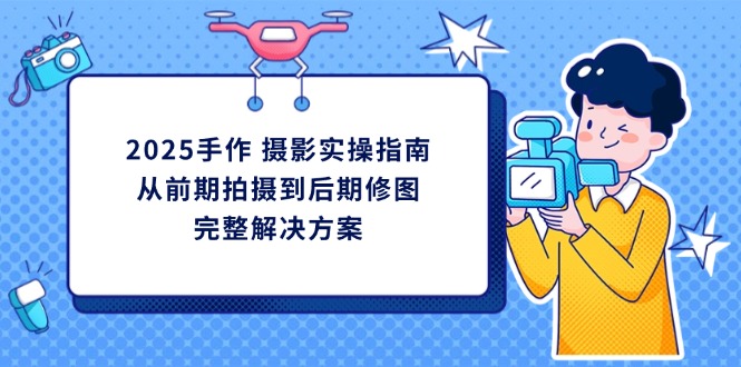 2025手作 摄影实操指南，从前期拍摄到后期修图的完整解决方案-百盟网