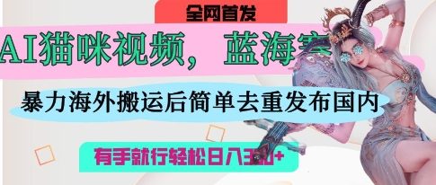 AI猫咪视频蓝海赛道，操作简单，直接海外搬运，简单去重，操作简单，有手就行日入3张-百盟网