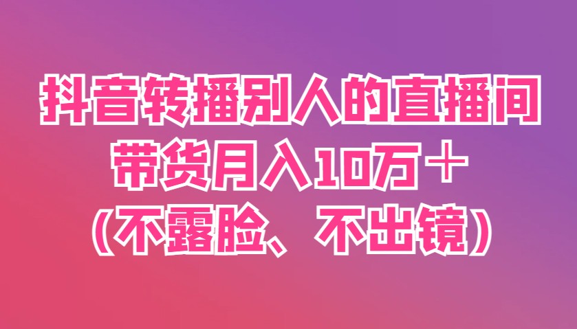 抖音转播别人的直播间带货月入10万＋(不露脸、不出镜)-百盟网