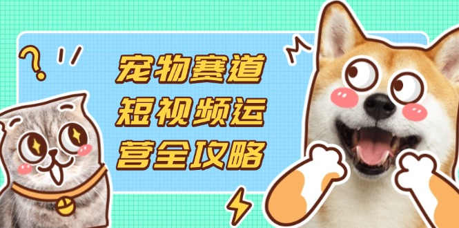 宠物赛道短视频运营全攻略，选品拍摄剪辑实操，实现流量到收益转化-百盟网