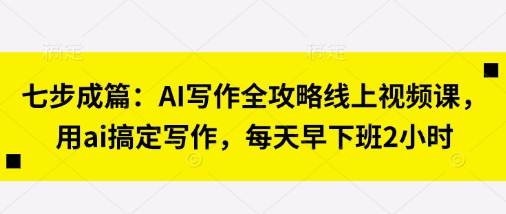 七步成篇：AI写作全攻略线上视频课，用ai搞定写作，每天早下班2小时-百盟网