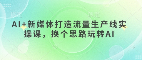 AI+新媒体打造流量生产线实操课，换个思路玩转AI-百盟网