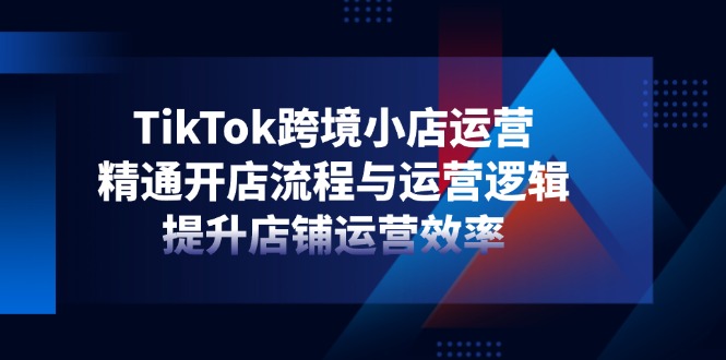 TikTok跨境小店运营，精通开店流程与运营逻辑，提升店铺运营效率-百盟网