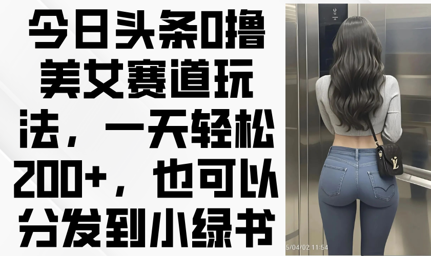 今日头条0撸美女赛道玩法，一天轻松200+，也可以分发到小绿书-百盟网