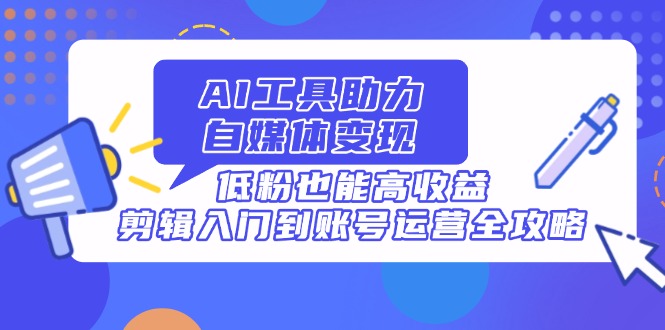 AI工具助力自媒体变现，低粉也能高收益，剪辑入门到账号运营全攻略-百盟网
