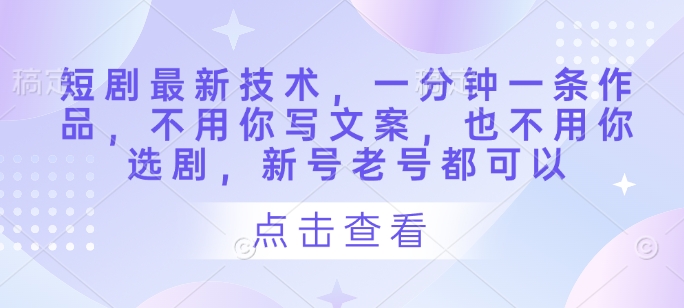 短剧最新技术，一分钟一条作品，不用你写文案，也不用你选剧，新号老号都可以-百盟网