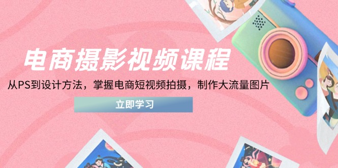 电商摄影视频课程，从PS到设计方法，掌握电商短视频拍摄，制作大流量图片-百盟网