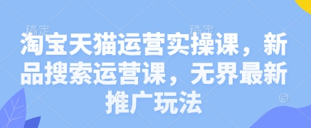 淘宝天猫运营实操课，新品搜索运营课，无界最新推广玩法-百盟网