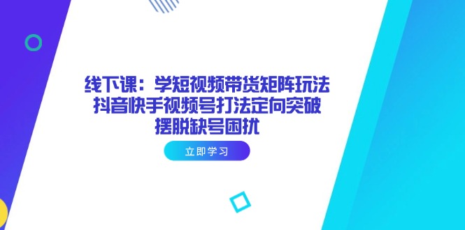 线下课：学短视频带货矩阵玩法 抖音快手视频号打法定向突破，摆脱缺号困扰-百盟网