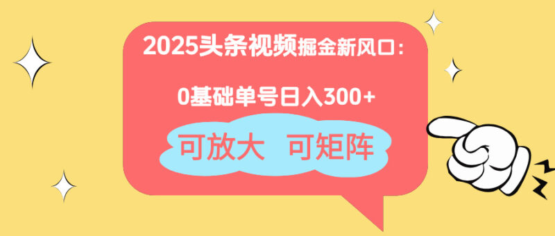 2025头条视频掘金新风口：0基础日入300+，可放大，可矩阵-百盟网