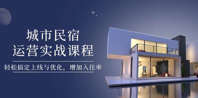 城市民宿运营实战课程，轻松搞定上线与优化，增加入住率-百盟网