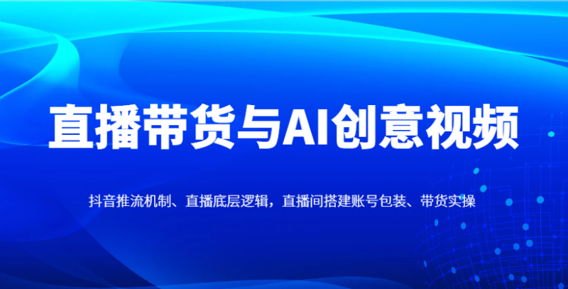 直播带货与AI创意视频，抖音推流机制、直播底层逻辑，直播间搭建账号包装、带货实操-百盟网