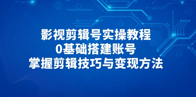 影视剪辑号实操教程，0基础搭建账号，掌握剪辑技巧与变现方法-百盟网