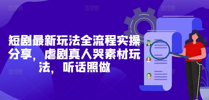 短剧最新玩法全流程实操分享，虐剧真人哭素材玩法，听话照做-优创网