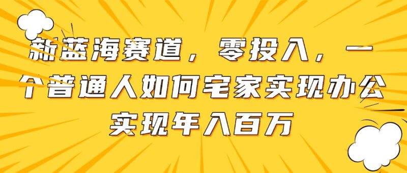新蓝海赛道，零投入，一个普通人如何宅家办公实现年入百万-百盟网