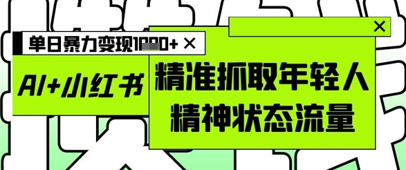 AI+小红书图文，精准抓取年轻人精神状态流量，单日暴力变现多张-优创网