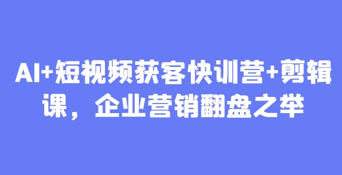 AI+短视频获客快训营+剪辑课，企业营销翻盘之举-百盟网