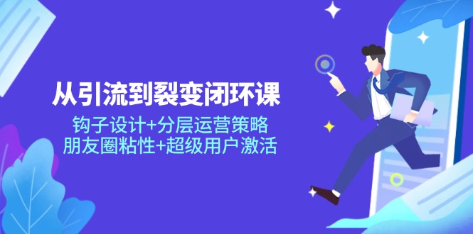 从引流到裂变闭环课：钩子设计+分层运营策略，朋友圈粘性+超级用户激活-牵机网