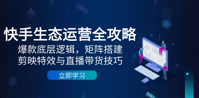 快手生态运营全攻略：爆款底层逻辑，矩阵搭建，剪映特效与直播带货技巧-百盟网