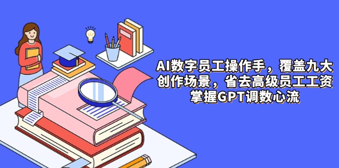 AI数字员工操作手，9大场景内容创作，省去高级员工工资，掌握GPT调数心流-有量联盟