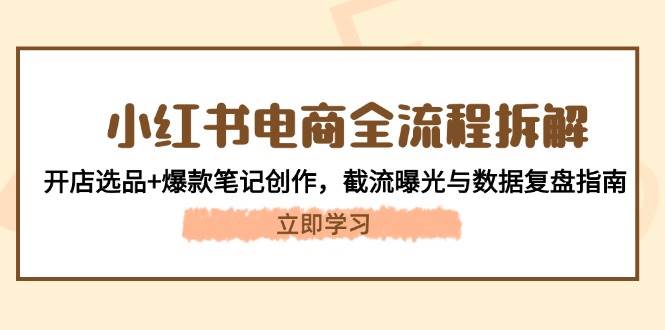 （14770期）小红书电商全流程拆解：开店选品+爆款笔记创作，截流曝光与数据复盘指南-有量联盟