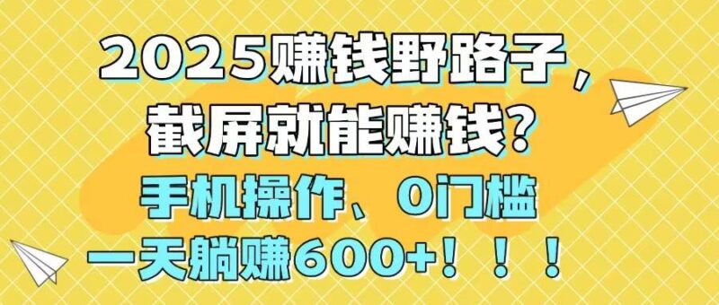 (14771期)2025赚钱野路子,截屏就能赚钱?手机操作0门槛,一天躺赚600+!!!-百盟网