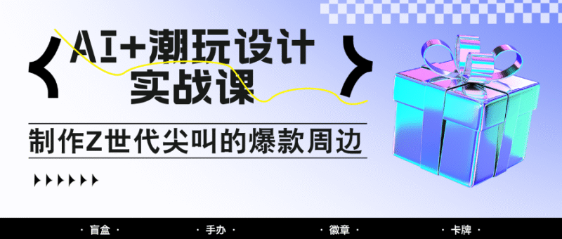 AI+潮玩设计实战课:手把手教你制作Z世代尖叫的爆款周边,自媒体人必学印钞术!-百盟网