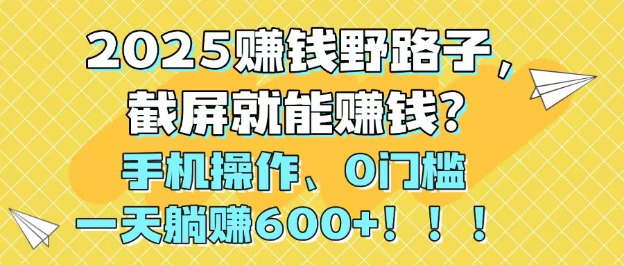 2025赚钱野路子，截屏就能赚钱？手机操作0门槛，一天躺赚600+！！！-时光资源网