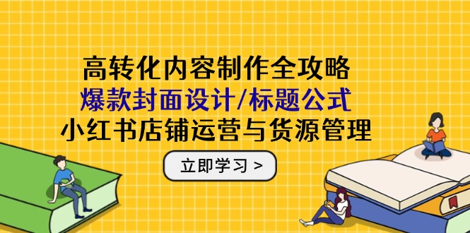 高转化内容制作全攻略：爆款封面设计/标题公式，小红书店铺运营与货源管理-有量联盟