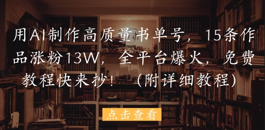 用AI制作高质量书单号，15条作品涨粉13W，全平台爆火，免费教程快来抄(附详细教程)-有量联盟