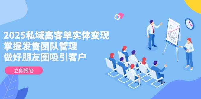 2025私域高客单实体变现，掌握发售团队管理，做好朋友圈吸引客户-时光资源网