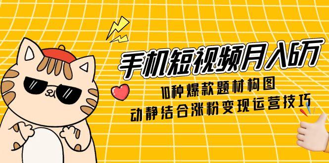 手机短视频月入6万，10种爆款题材构图，动静结合涨粉变现运营技巧-时光资源网