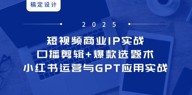 短视频商业IP实战6期：口播剪辑+爆款选题术，小红书运营与GPT应用实战-牵机网