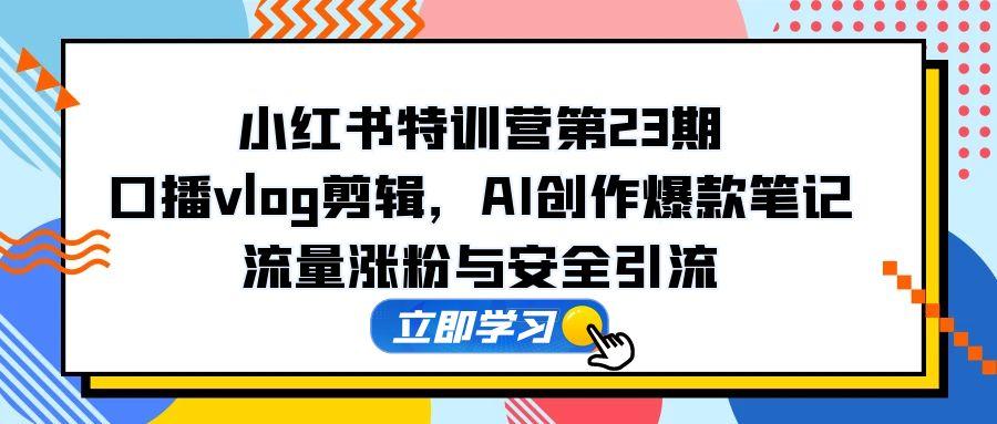 小红书特训营第23期，口播vlog剪辑，AI创作爆款笔记，流量涨粉与安全引流-时光资源网