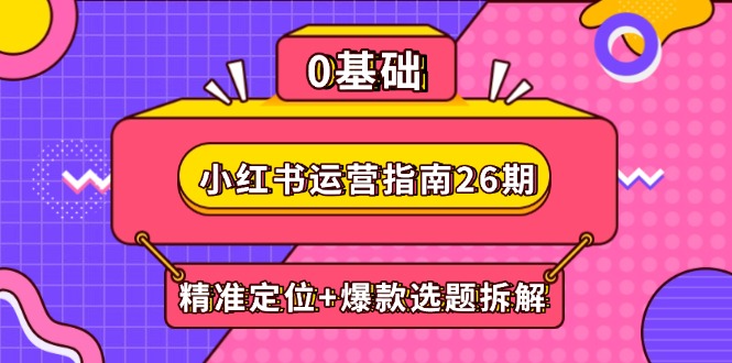 小红书运营指南26期：精准定位+爆款选题拆解,DeepSeek辅助创作与电商变现-有量联盟