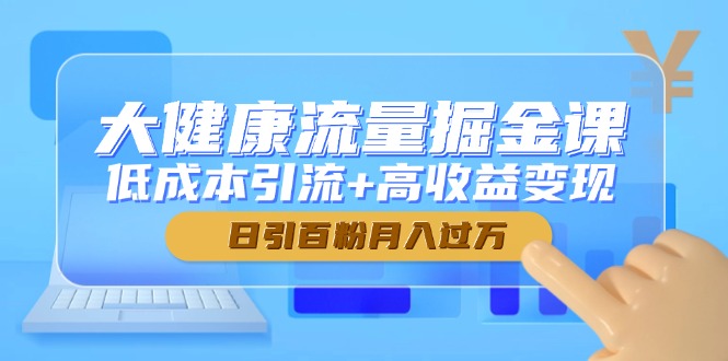 大健康流量掘金课，低成本引流+高收益变现，日引百粉月入过万-时光资源网