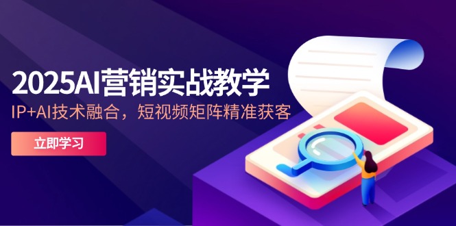 2025AI营销实战教学-5月，IP+AI技术融合，短视频矩阵精准获客-时光资源网