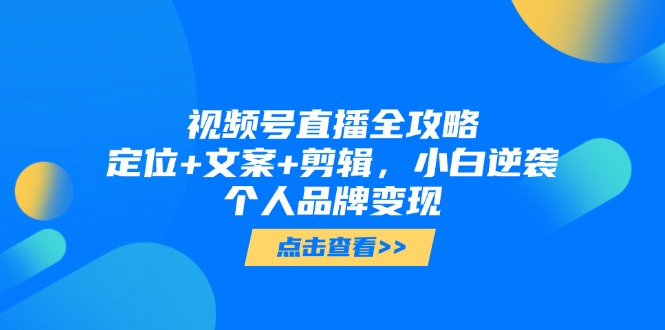 视频号直播全攻略，定位+文案+剪辑，小白逆袭个人品牌变现-有量联盟