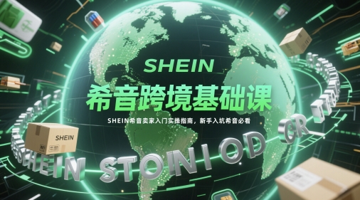 希音跨境基础课，SHEIN希音卖家入门实操指南，新手入坑希音必看-有量联盟