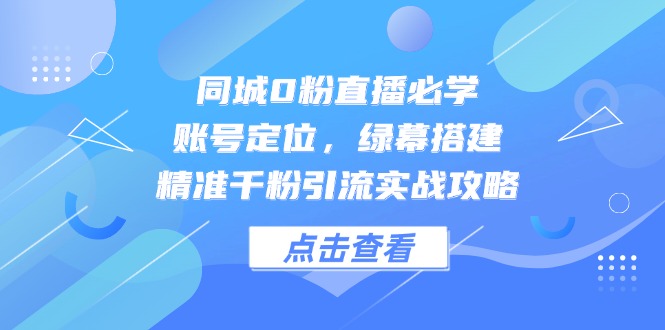 同城0粉直播必学，账号定位，绿幕搭建，精准千粉引流实战攻略-源创智汇网