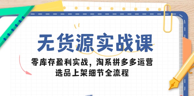 无货源实战课：零库存盈利实战，淘系拼多多运营，选品上架细节全流程-源创智汇网